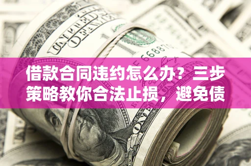 北京借款合同违约怎么办？三步策略教你合法止损，避免债务危机升级