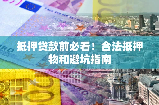 北京抵押贷款前必看！合法抵押物和避坑指南