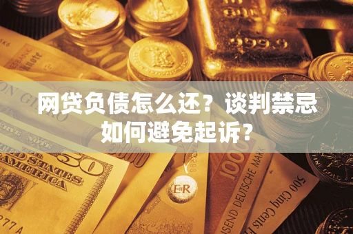 北京网贷负债怎么还？谈判禁忌如何避免起诉？
