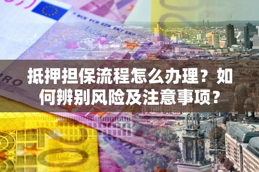 北京抵押担保流程怎么办理？如何辨别风险及注意事项？