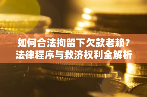 北京如何合法拘留下欠款老赖？法律程序与救济权利全解析