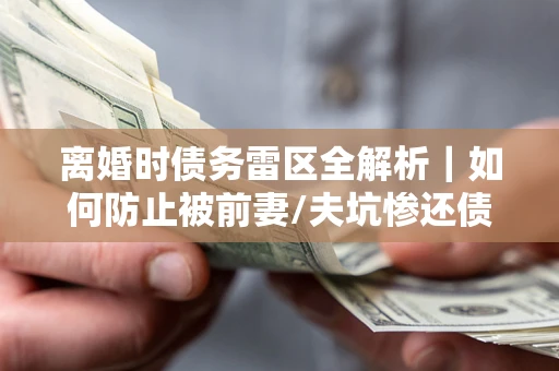 北京离婚时债务雷区全解析｜如何防止被前妻/夫坑惨还债？