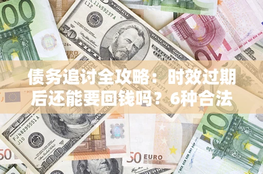 北京债务追讨全攻略：时效过期后还能要回钱吗？6种合法手段助你维权