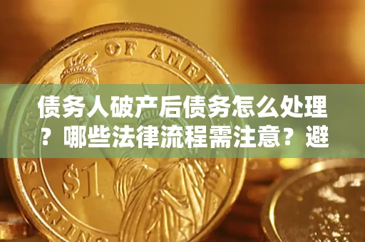 北京债务人破产后债务怎么处理？哪些法律流程需注意？避免踩坑指南