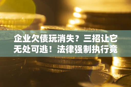 北京企业欠债玩消失？三招让它无处可逃！法律强制执行竟比讨债公司还狠？